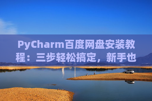 PyCharm百度网盘安装教程：三步轻松搞定，新手也能快速上手